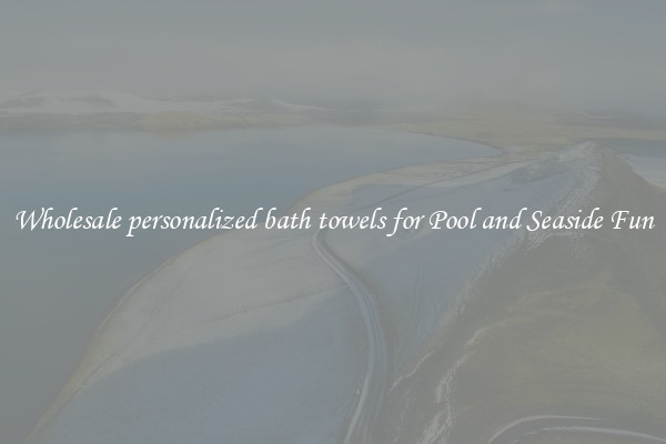 Wholesale personalized bath towels for Pool and Seaside Fun