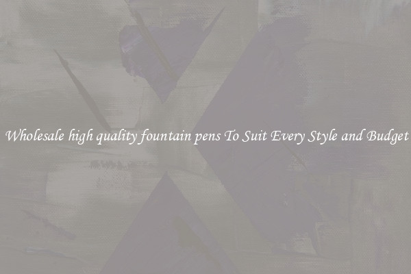 Wholesale high quality fountain pens To Suit Every Style and Budget