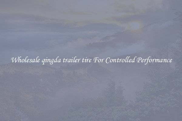 Wholesale qingda trailer tire For Controlled Performance