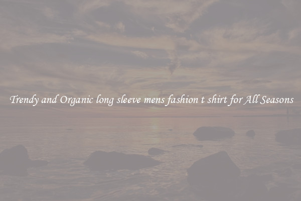 Trendy and Organic long sleeve mens fashion t shirt for All Seasons