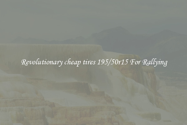 Revolutionary cheap tires 195/50r15 For Rallying