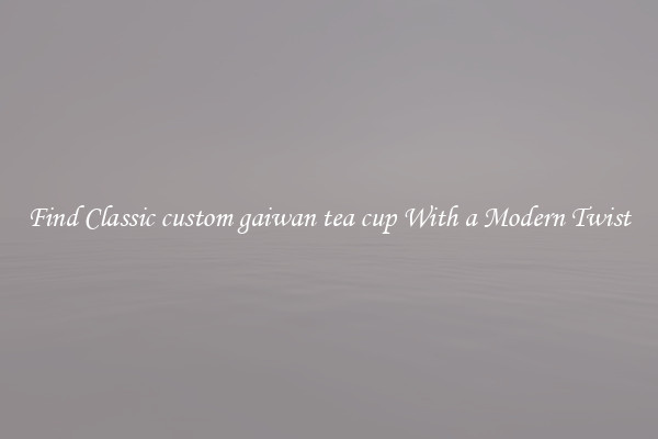 Find Classic custom gaiwan tea cup With a Modern Twist