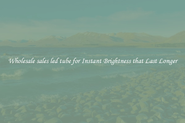 Wholesale sales led tube for Instant Brightness that Last Longer