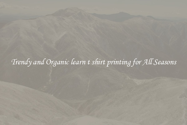Trendy and Organic learn t shirt printing for All Seasons