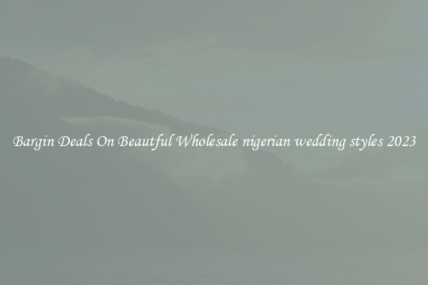 Bargin Deals On Beautful Wholesale nigerian wedding styles 2023