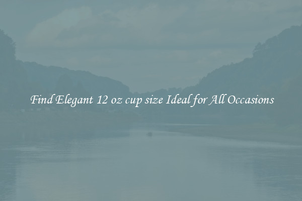 Find Elegant 12 oz cup size Ideal for All Occasions