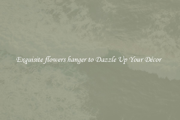 Exquisite flowers hanger to Dazzle Up Your Décor  