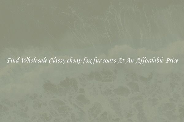 Find Wholesale Classy cheap fox fur coats At An Affordable Price