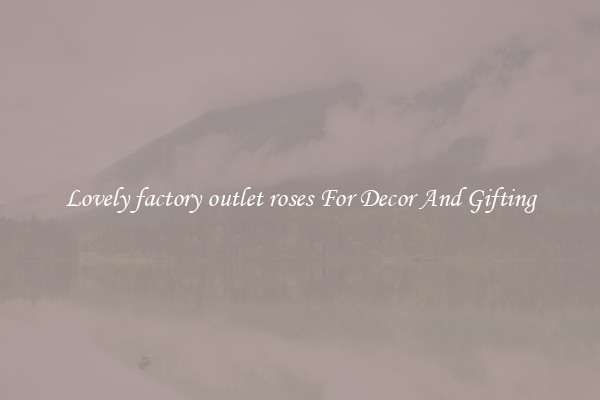 Lovely factory outlet roses For Decor And Gifting