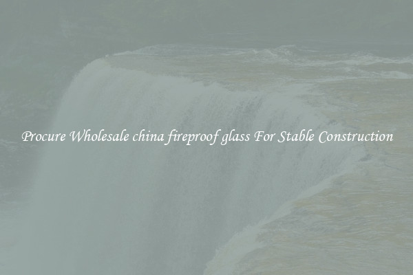 Procure Wholesale china fireproof glass For Stable Construction