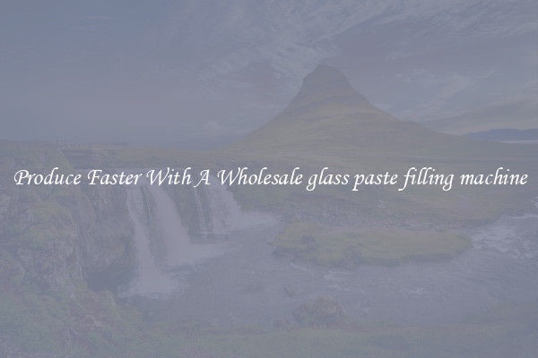 Produce Faster With A Wholesale glass paste filling machine