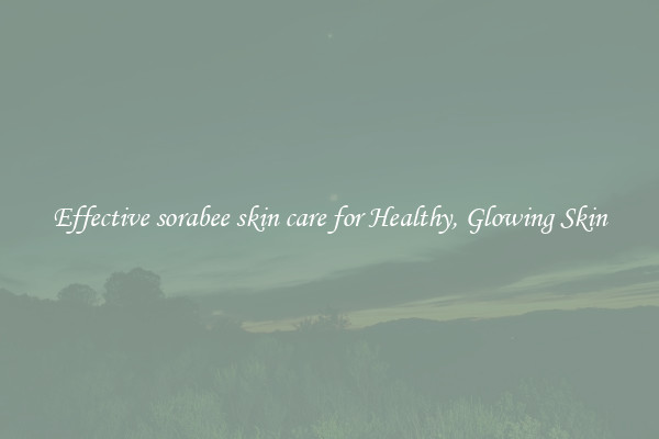 Effective sorabee skin care for Healthy, Glowing Skin