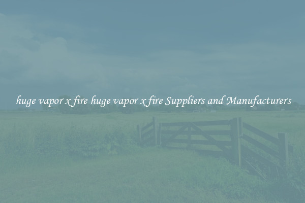 huge vapor x fire huge vapor x fire Suppliers and Manufacturers