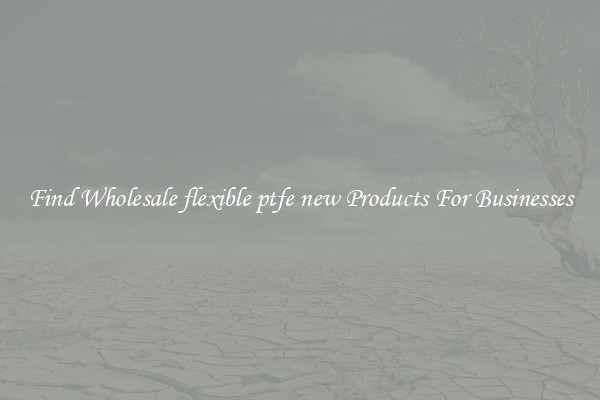 Find Wholesale flexible ptfe new Products For Businesses