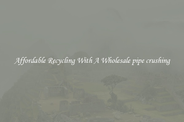 Affordable Recycling With A Wholesale pipe crushing