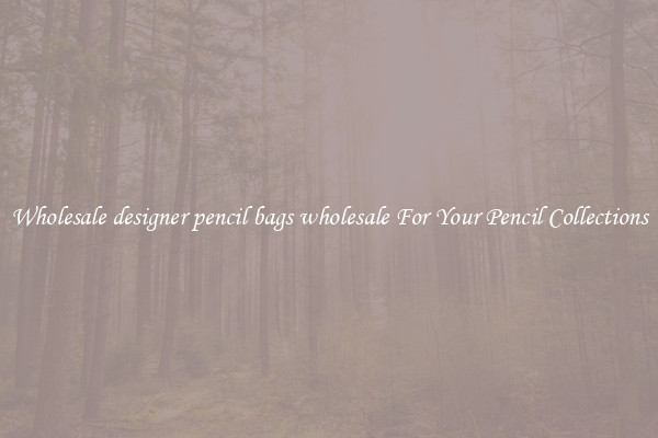 Wholesale designer pencil bags wholesale For Your Pencil Collections