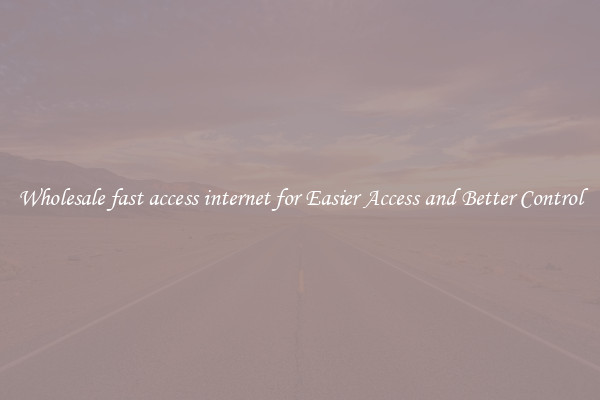 Wholesale fast access internet for Easier Access and Better Control