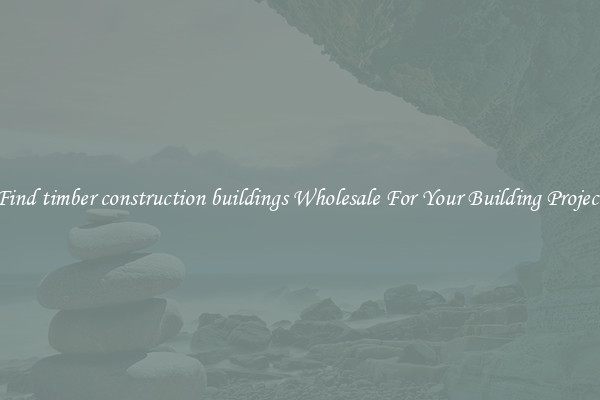 Find timber construction buildings Wholesale For Your Building Project