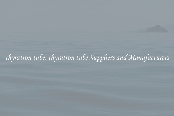 thyratron tube, thyratron tube Suppliers and Manufacturers