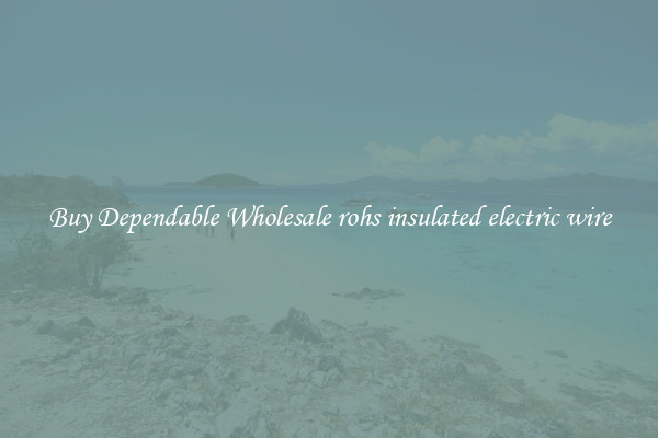 Buy Dependable Wholesale rohs insulated electric wire