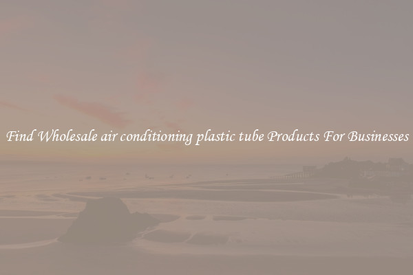 Find Wholesale air conditioning plastic tube Products For Businesses