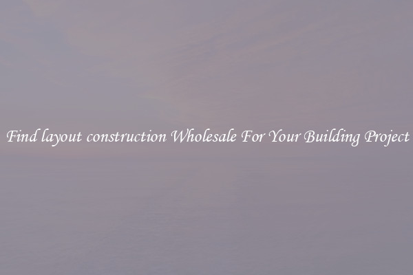 Find layout construction Wholesale For Your Building Project