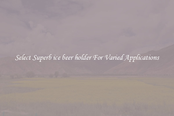 Select Superb ice beer holder For Varied Applications