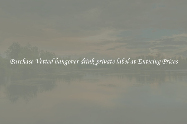 Purchase Vetted hangover drink private label at Enticing Prices