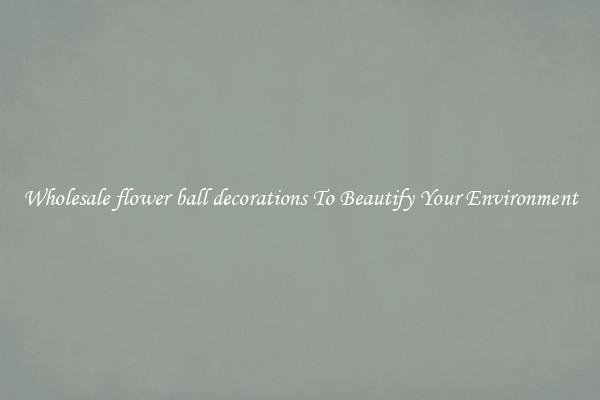 Wholesale flower ball decorations To Beautify Your Environment