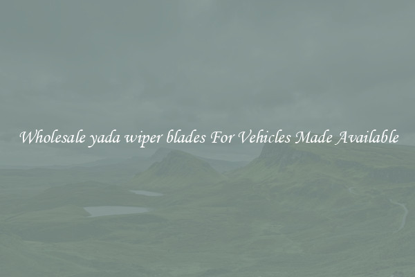 Wholesale yada wiper blades For Vehicles Made Available