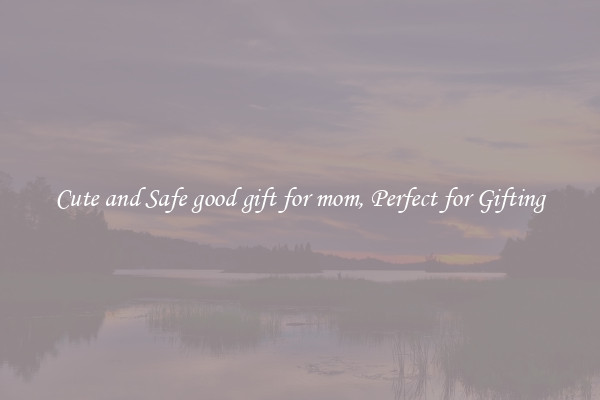 Cute and Safe good gift for mom, Perfect for Gifting